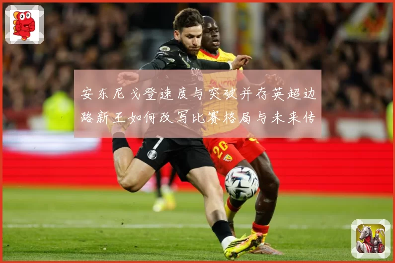 安东尼戈登速度与突破并存英超边路新王如何改写比赛格局与未来传奇
